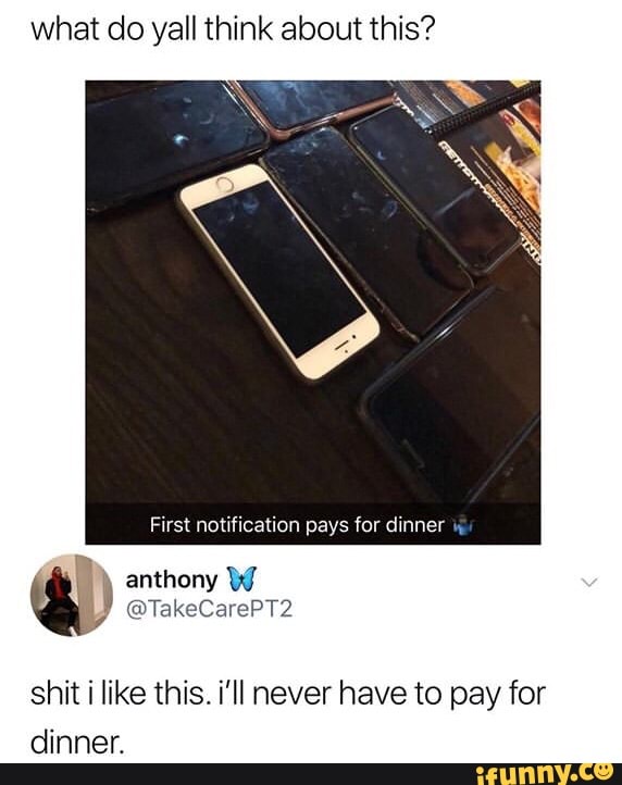 what do yall think about this?
shit i like this. i'll never have to pay for
dinner.