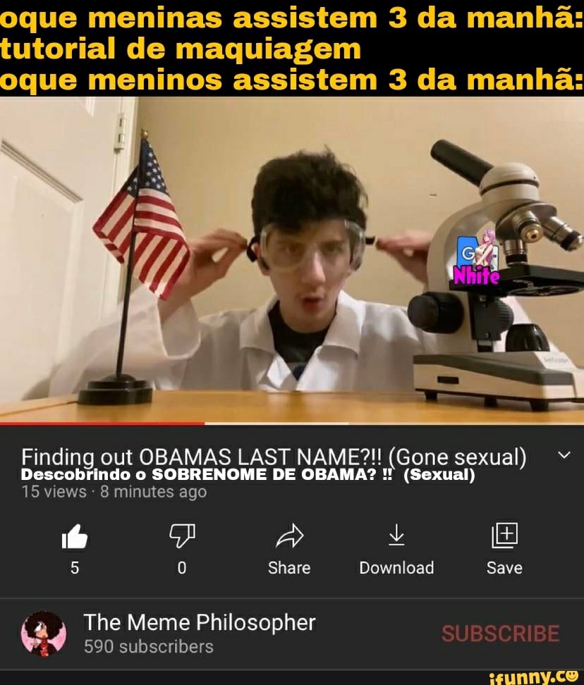 oque meninas assistem 3 da manhã: tutorial de maquiagem oque meninos assistem 3 da manhã:
Finding out OBAMAS LAST NAME?!! (Gone sexual)
Descobrindo o SOBRENOME DE OBAMA? (Sexual
15 views - 8 minutes ago
5 Share Download Save
The Meme Philosopher
590 subscribers