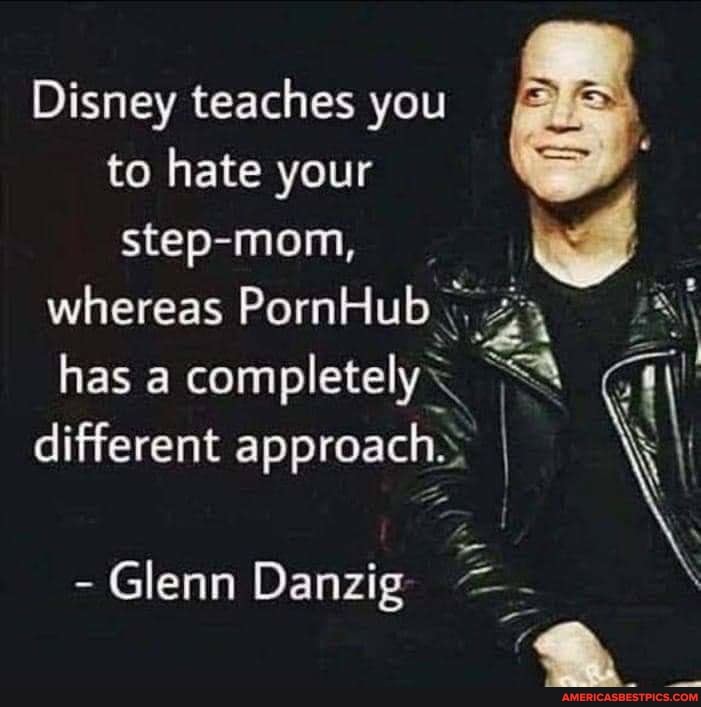 Disney teaches you to hate your step-mom, whereas PornHub has a completely* different approach.. I
- Glenn Danzig