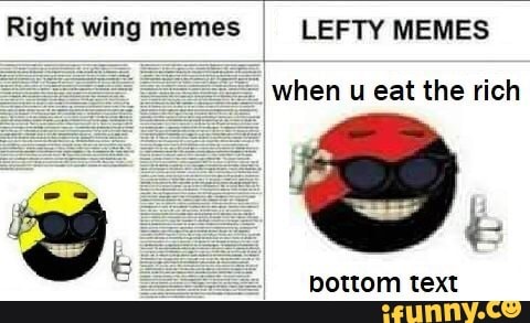 Right wing memes LEFTY MEMES == when u eat the rich bottom text.