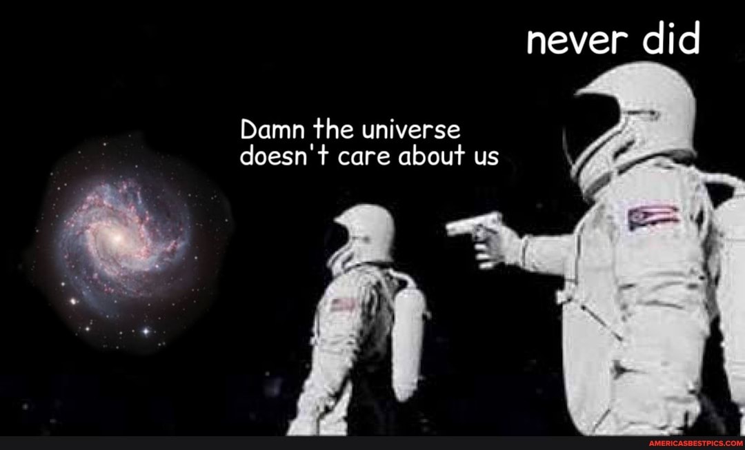 never did
Damn the universe doesn't care about us
al