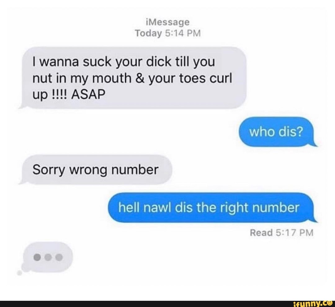 I wanna suck your dick till you
nut in my mouth your toes curl
Sorry number
hell nawl dis the right number