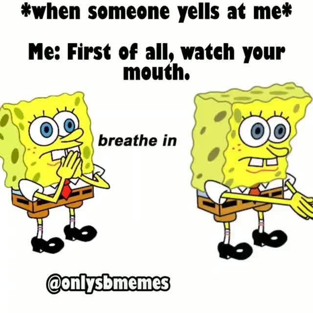 *when someone yells at me* Me First of all, watch your mouth