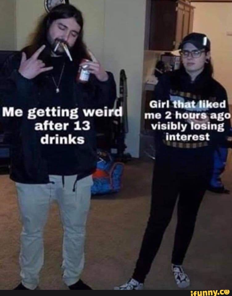 Me getting weird after 13 drinks
me ag visibly ng interest