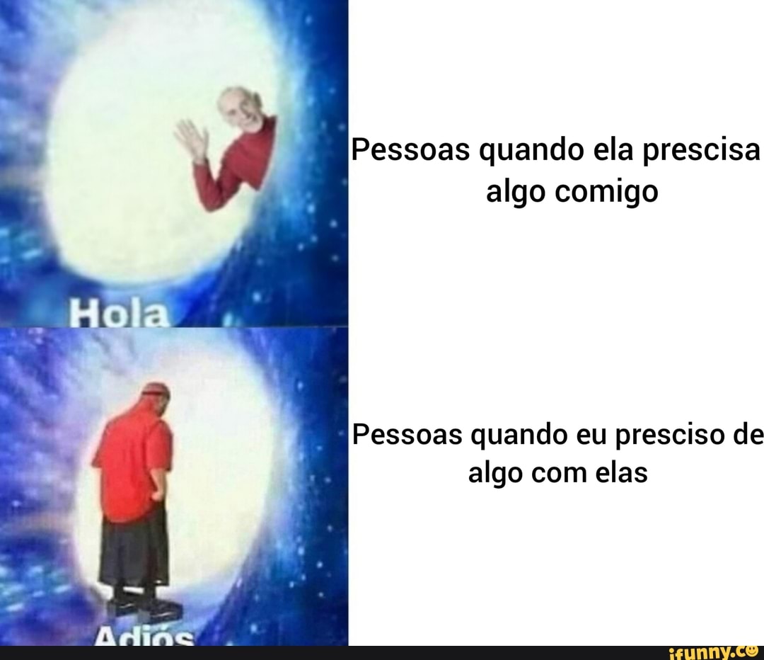 Pessoas quando ela prescisa
algo comigo
Pessoas quando eu presciso de
algo com elas