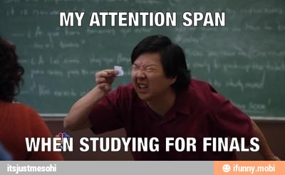 MY ATTENTION SPAN
WHEN STUDYING FOR FINALS