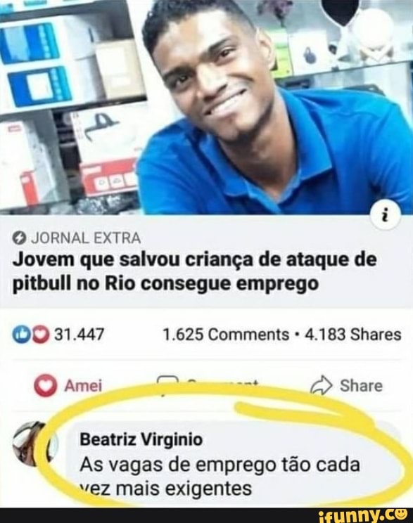 JORNAL EXTRA Jovem que salvou criança de ataque de pitbull no Rio consegue emprego
31.447 1.625 Comments 4.183 Shares
Shere
Beatriz Virginio
As vagas de emprego tão cada
Amei
vez mais exigentes