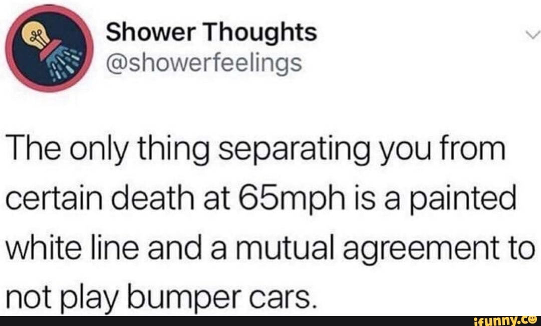 The only thing separating you from certain death at 65mph is a painted white line and a mutual agreement to not play bumper cars.
