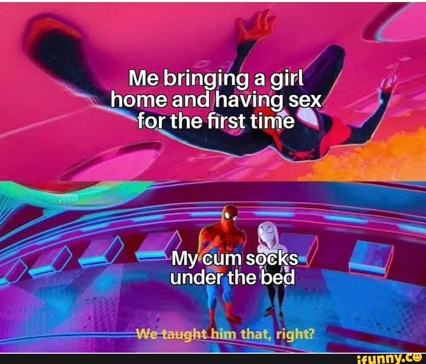 Me bringing a girl home and having sex for the first time
My cum socks under the bed
We that, right?