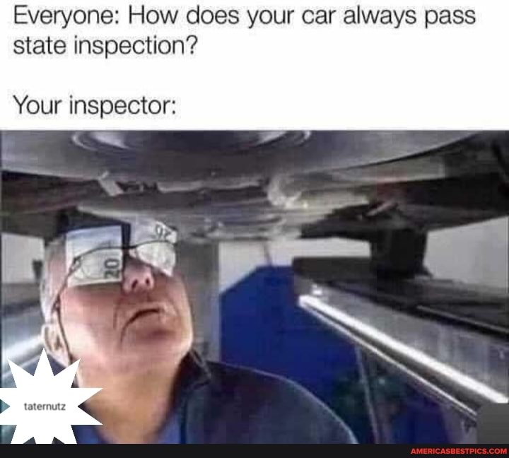 Everyone: How does your car always pass state inspection?
Your inspector: