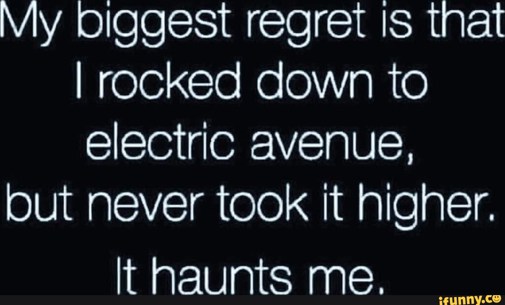 My biggest regret Is that I rocked down to electric avenue, but never