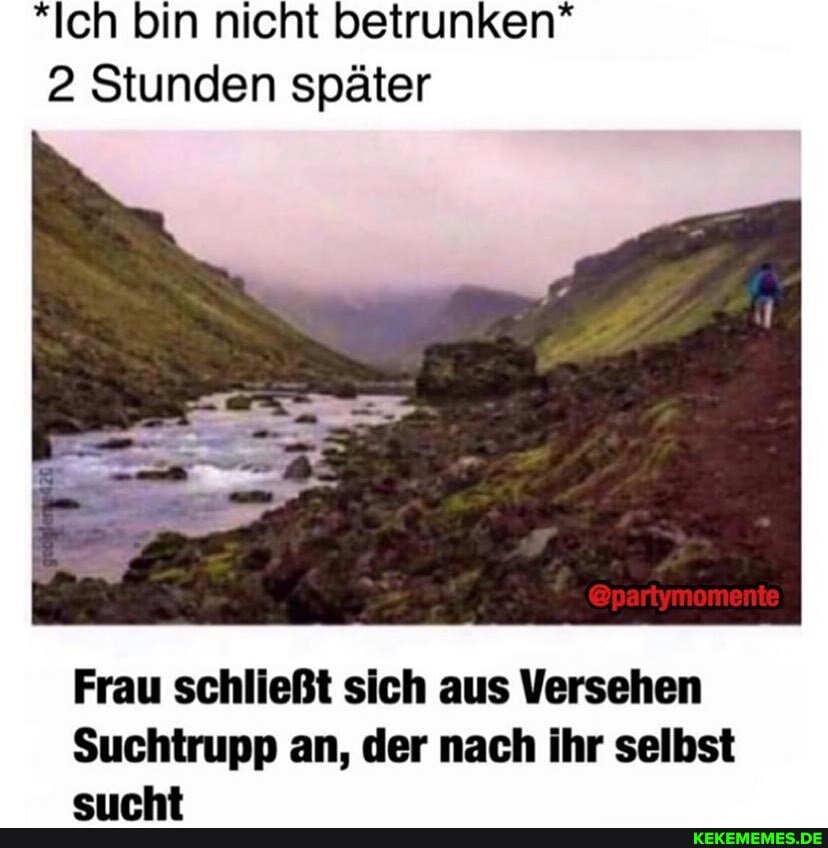 *Ich bin nicht betrunken*
2 Stunden später
Frau schließt sich aus Versehen
Suchtrupp an, der nach ihr selbst