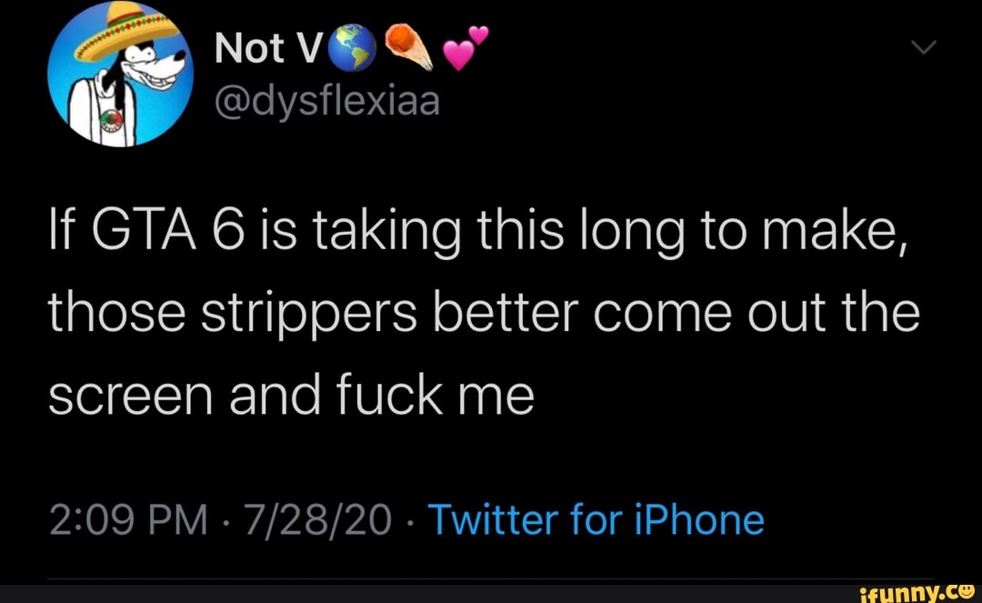 If GTA 6 is taking this long to make,
those strippers better come out the
screen and fuck me
2:09 PM
Twitter for iPhone