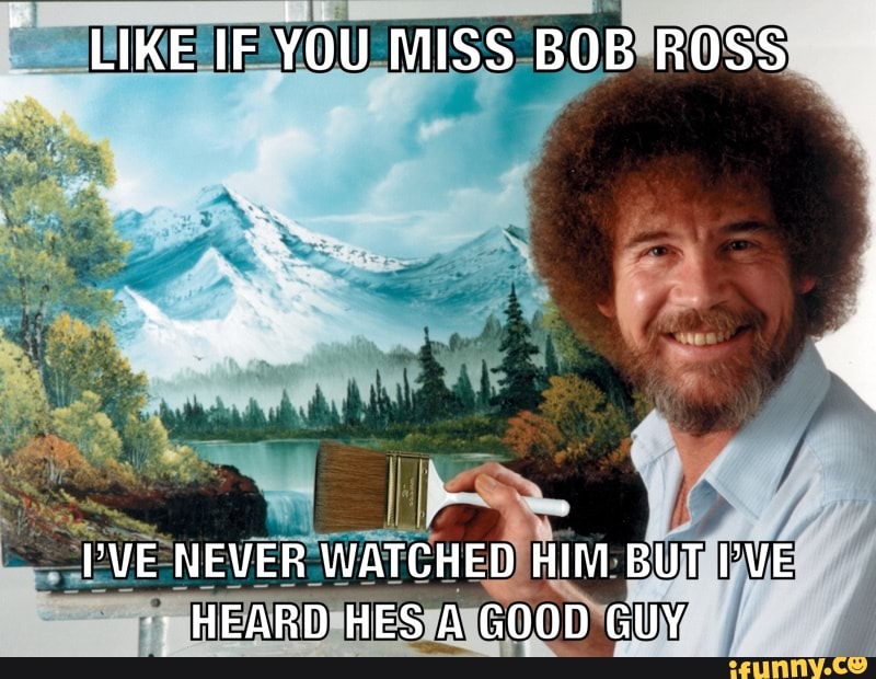 LIKE IF YOU MISS BOB ROSS
PVE NEVER WATCHED HIM BUT IVE HEARD HES A GOOD GUY