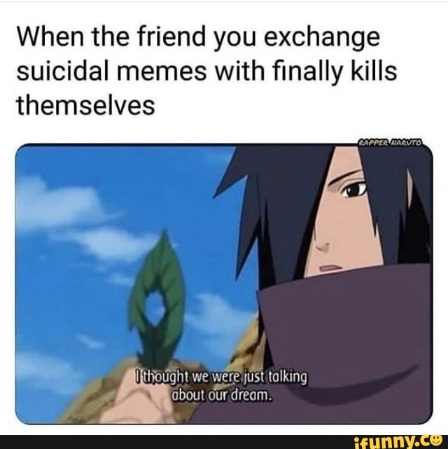 When the friend you exchange suicidal memes with finally kills ...