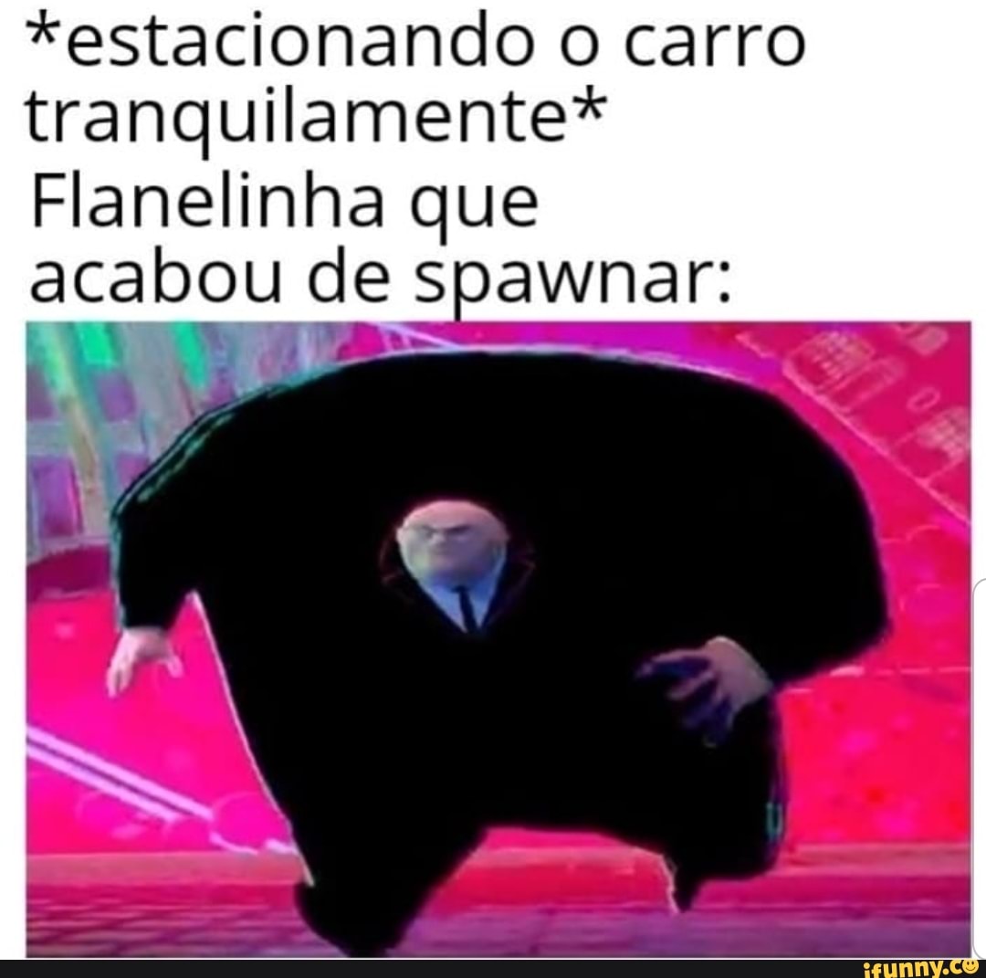 *estacionando o carro
tranquilamente*
Flanelinha que
acabou de spawnar: