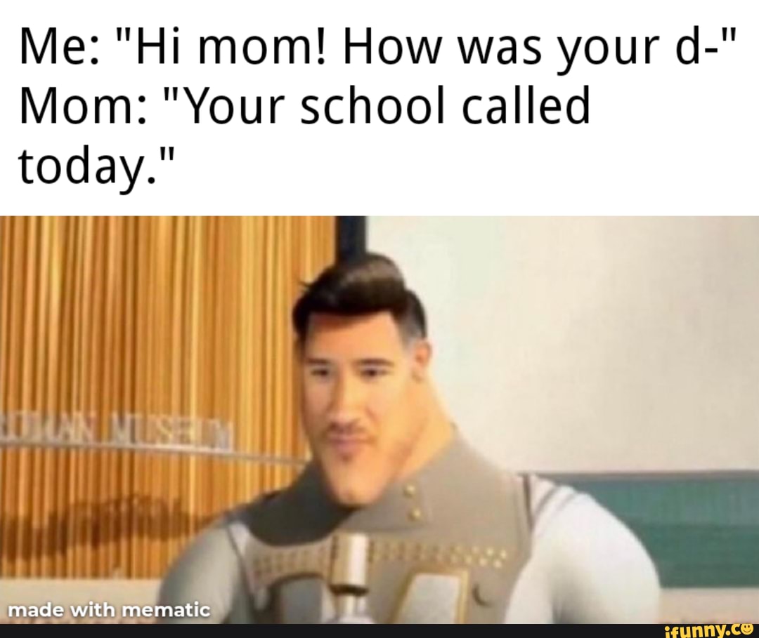 Me: "Hi mom! How was your d-"
Mom: "Your school called today."