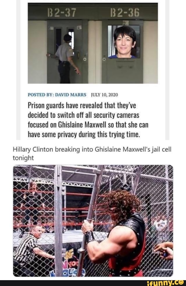 POSTED BY: DAVID MARRS JULY 10, 2020
Prison guards have revealed that they've
decided to switch off all security cameras
focused on Ghislaine Maxwell so that she can
have some privacy during this trying time.
Hillary Clinton breaking into Ghislaine Maxwell's jail cell
tonight