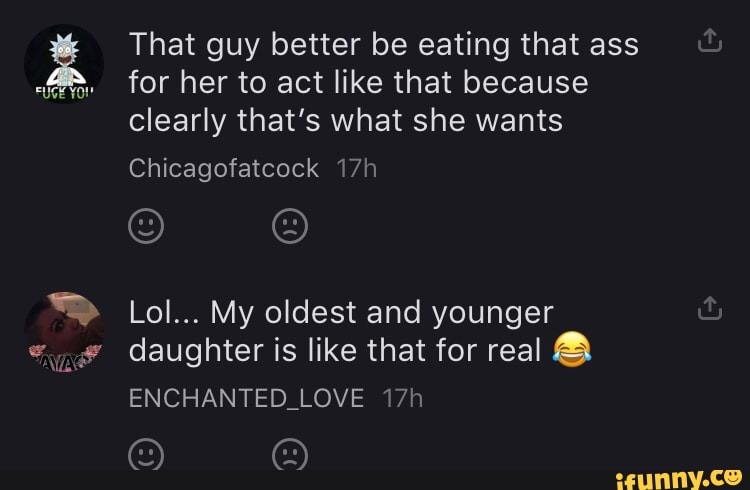 That guy better be eating that ass
for her to act like that because
clearly that's what she wants
Lol... My oldest and younger
©, daughter is like that for real a
ENCHANTED_LOVE 17h