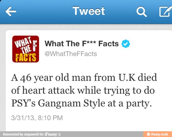 wit What The F*** Facts O
E
NS
FACTS
A 46 year old man from U.K died
of heart attack while trying to do
PSY's Gangnam Style at a party.