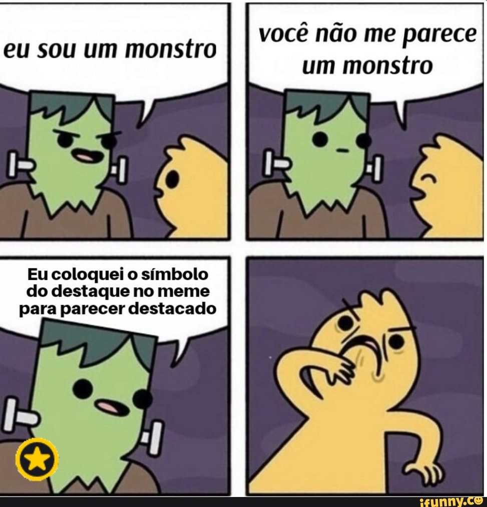 monstro
eu sou um monstro
Eu coloquei o símbolo
do destaque no meme
para parecer destacado