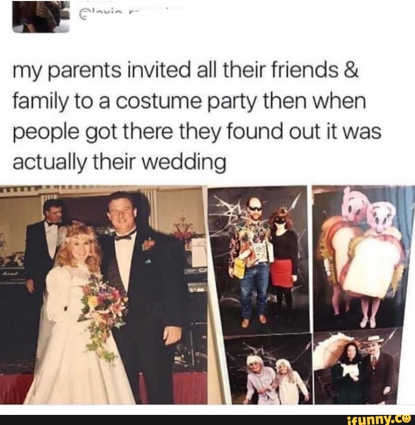my parents invited all their friends & family to a costume party then when people got there they found out it was
actually their wedding