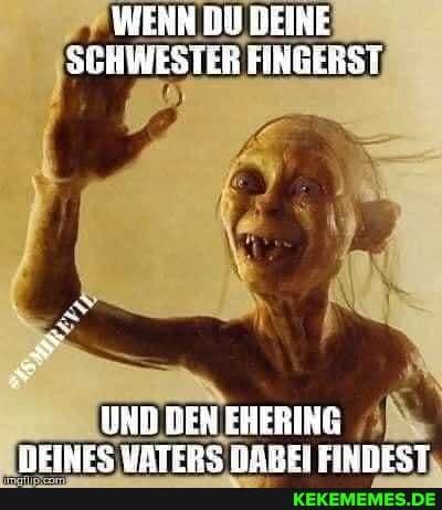 WERN DU DEIRE SEHWESTER FINGERST
UHD DEN EHERING DEINES VATERS DABEI FINDEST