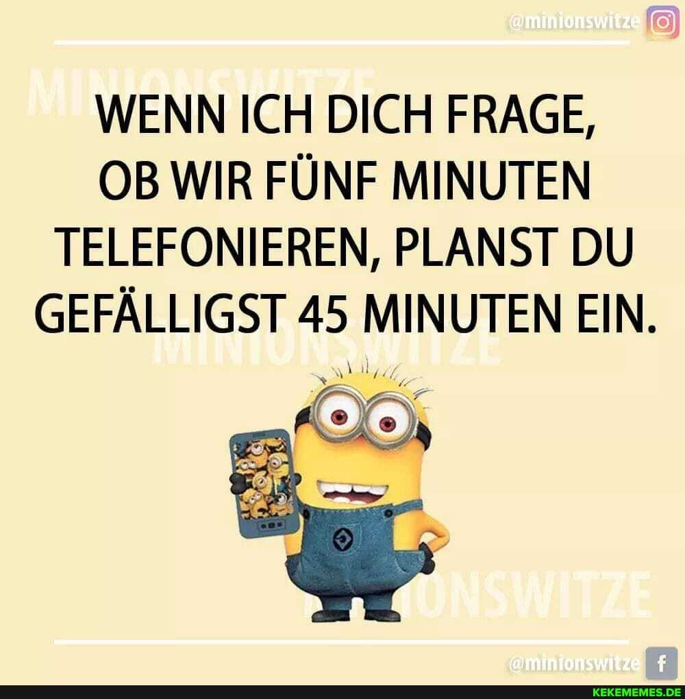 WENN ICH DICH FRAGE,
OB WIR FÜNF MINUTEN TELEFONIEREN, PLANST DU GEFÄLLIGST 45 MINUTEN EIN.