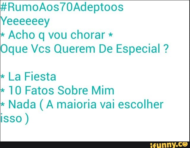 Acho q vou chorar Oque Vcs Querem De Especial La Fiesta
10 Fatos Sobre Mim
Nada (A maioria vai escolher