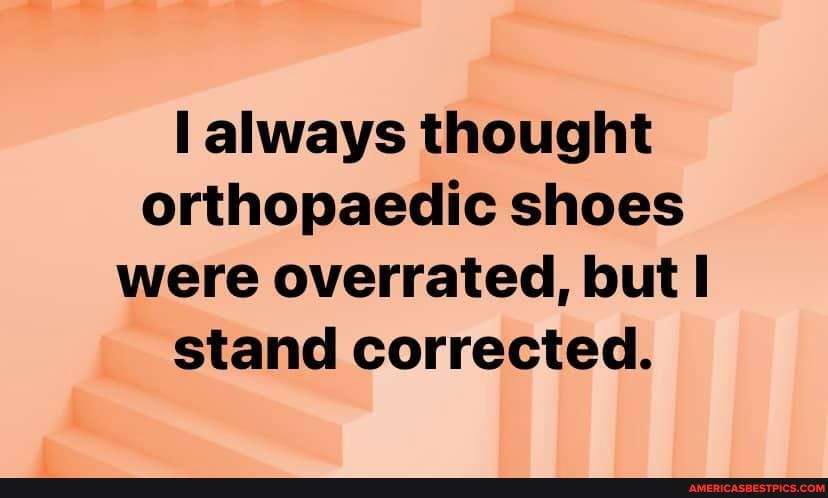 always thought orthopaedic shoes were overrated, but stand corrected.