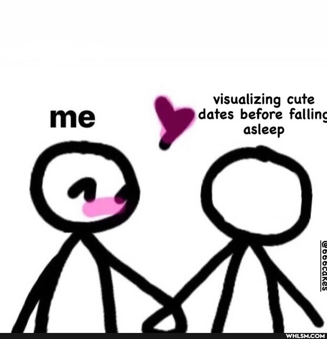 me
visualizing cute dates before fallinc asleep