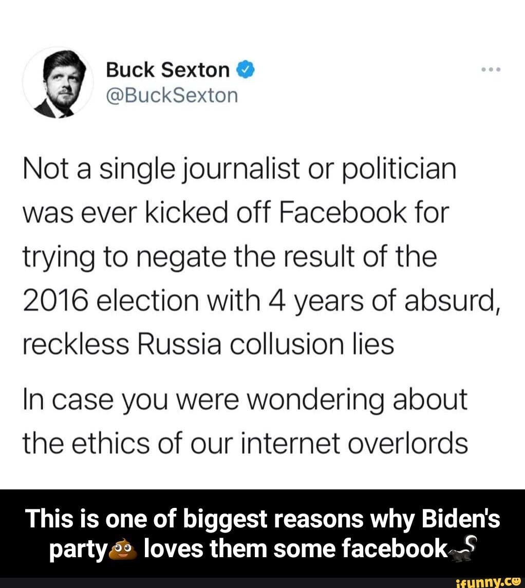 Buck Sexton
@BuckSexton
Not a single journalist or politician was ever kicked off Facebook for trying to negate the result of the
2016 election with 4 years of absurd, reckless Russia collusion lies
In case you were wondering about the ethics of our internet overlords
This is one of biggest reasons why Biden's
party loves them some facebook - This is one of biggest reasons why Biden's party💩 loves them some facebook🦨