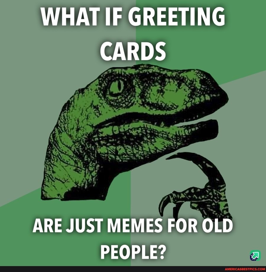 WHAT IF GREETING CARDS
ARE JUST MEMES FOR OLD PEOPLE?