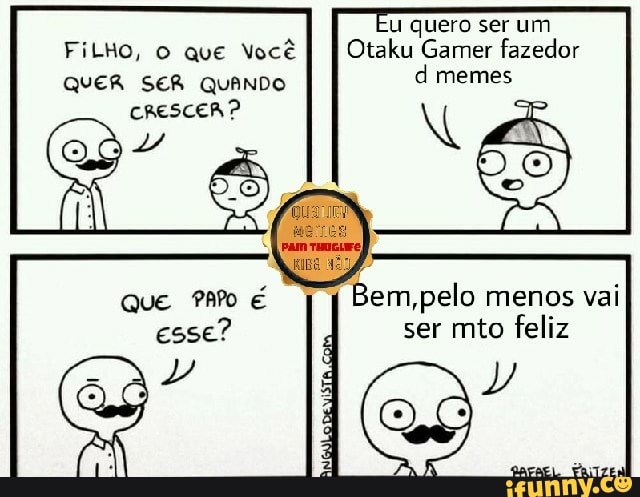 u quero ser um
Otaku Gamer fazedor
d memes
FiLHo, O que Você
QUER SER QUANDO
CRESCER?
Bem,pelo menos vai
ser mto feliz
