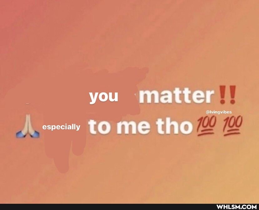 you matter
@lvingvibes
especially to me tho
