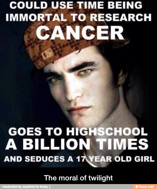 COULD USE TIME BEING
IMMORTAL TO RESEARCH
'CANCER
GOES TO H
A BILLION
AND SEDUCES A 17\YEAR OLD GIRL
The moral of twilight - The moral of twilight