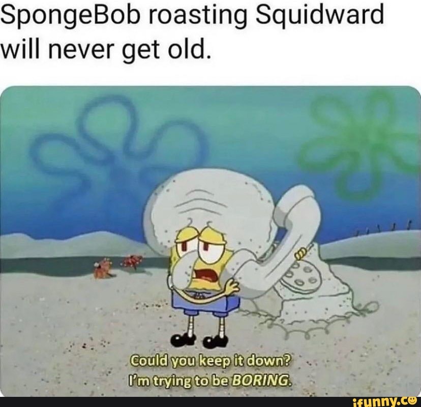 SpongeBob roasting Squidward ill never get old. Could you keep it down ...