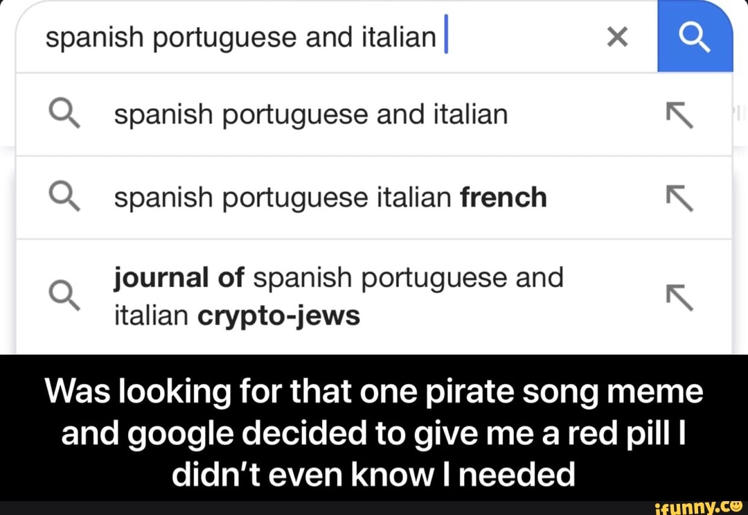Q spanish portuguese and italian R
Q spanish portuguese italian french &
journal of spanish portuguese and
italian crypto-jews
Was looking for that one pirate song meme
and google decided to give me a red pill I
didn't even know I needed