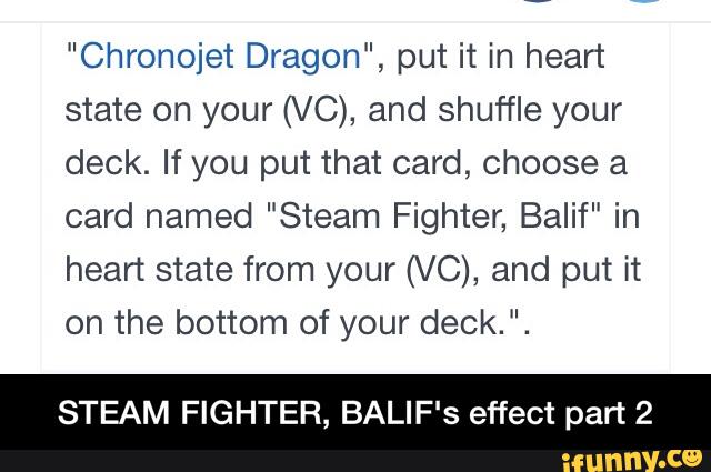 "Chronojet Dragon", put it in heart
state on your (VC), and shuffle your
deck. If you put that card, choose a
card named ”Steam Fighter, Balif" in
heart state from your (VC), and put it
on the bottom of your deck.".
STEAM FIGHTER, BALIF's effect part 2 - STEAM FIGHTER, BALIF's effect part 2