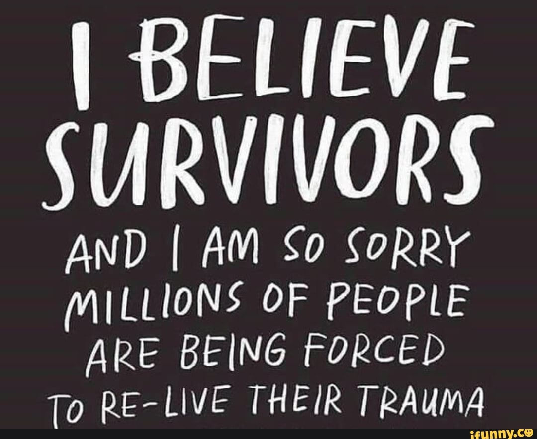 I BELIEVE
SURVIVORS
AND I AM So SORRY
MILLIONS OF PEOPLE
ARE BEING FORCED
To RE-LIVE THEIR TRAUMA