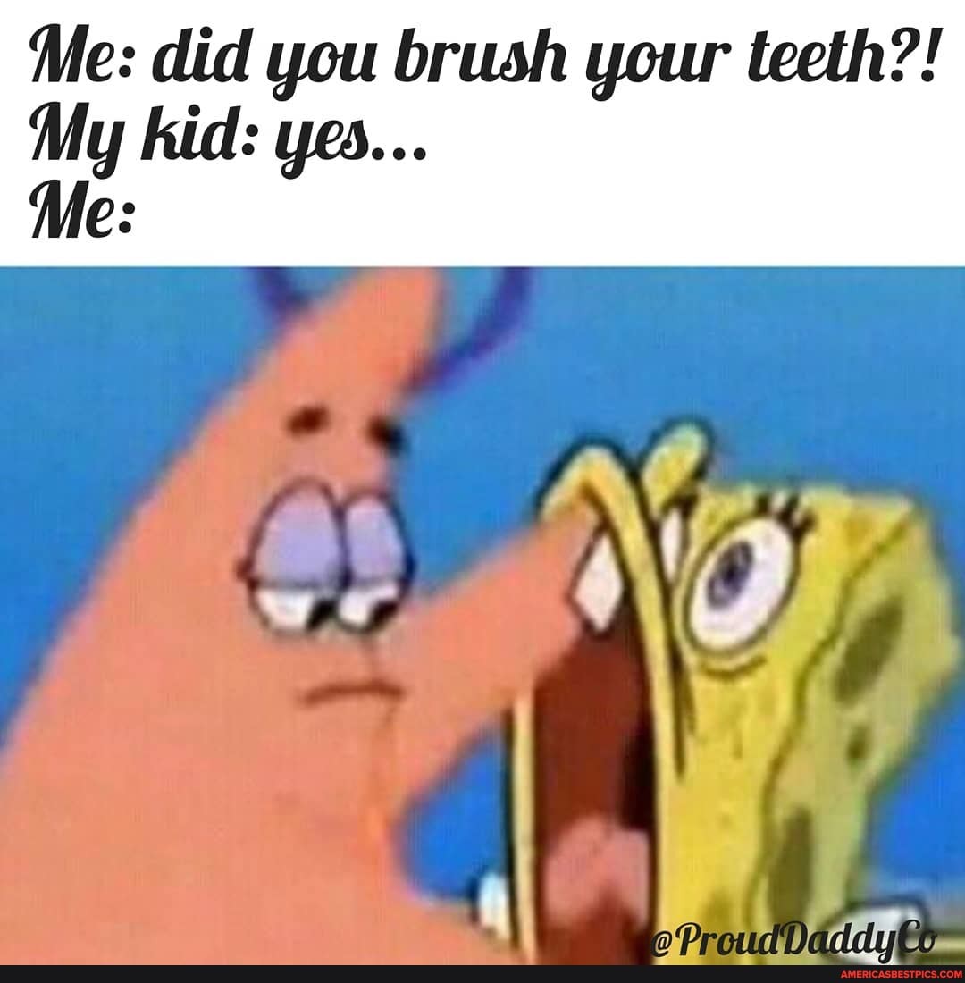 Me: did you brush your teeth?! kid: yes...
Me:
