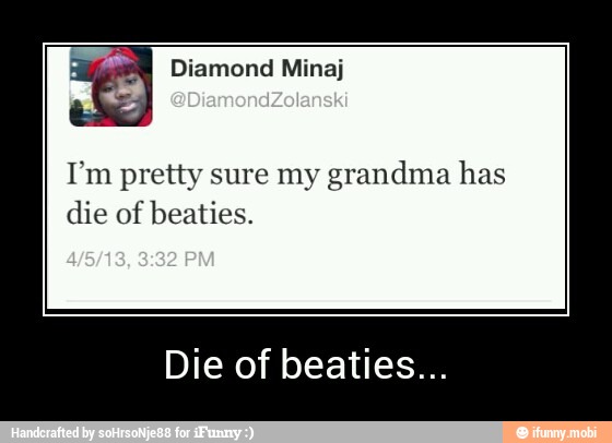 I'm pretty sure my grandma has
die of beaties.
Die of beaties... - Die of beaties...