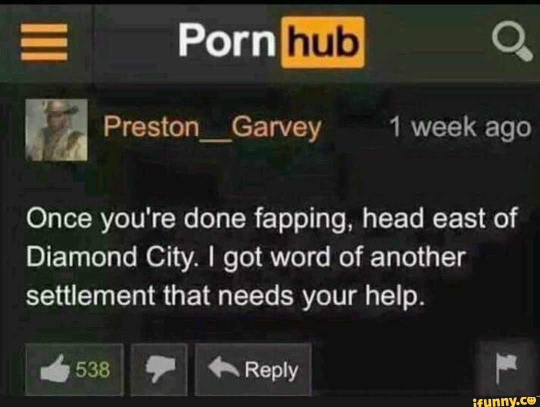 FA Preston Garvey 1 week ago
Once you're done fapping, head east of
Diamond City. I got word of another
settlement that needs your help.