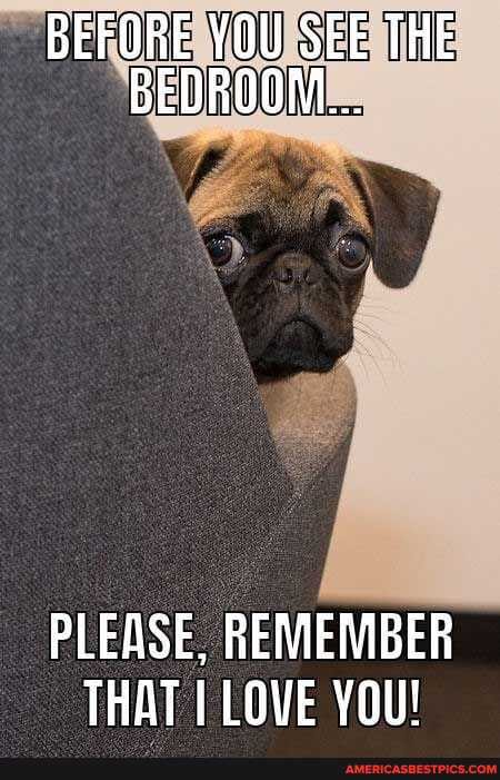 BEFORE YOU SEE THE BEDROOM...
PLEASE, REMEMBER THAT I LOVE YOU!