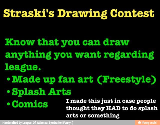 Straski's Drawing Contest
Know that you can draw
anything you want regarding
league.
Made up fan art (Freestyle)
"Splash Arts
2
I made this just in case people
Comics
thought they HAD to do splash
arts or something