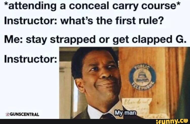 *attending a conceal carry course*
Instructor: what's the first rule?
Me: stay strapped or get clapped G.
Instructor: I