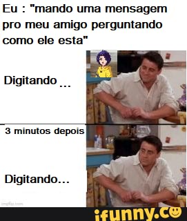 Eu : "mando uma mensagem pro meu amigo perguntando como ele esta"
Digitando
3 minutos depois
Digitando...