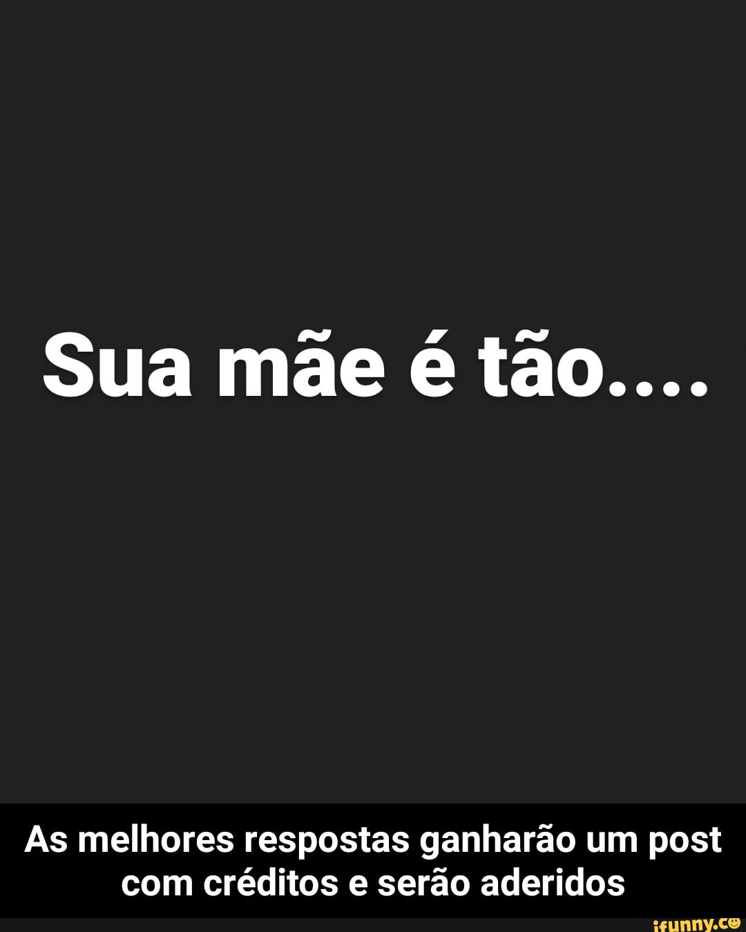 Sua mãe é tão....
As melhores respostas ganharão um post com créditos e serão aderidos - As melhores respostas ganharão um post com créditos e serão aderidos