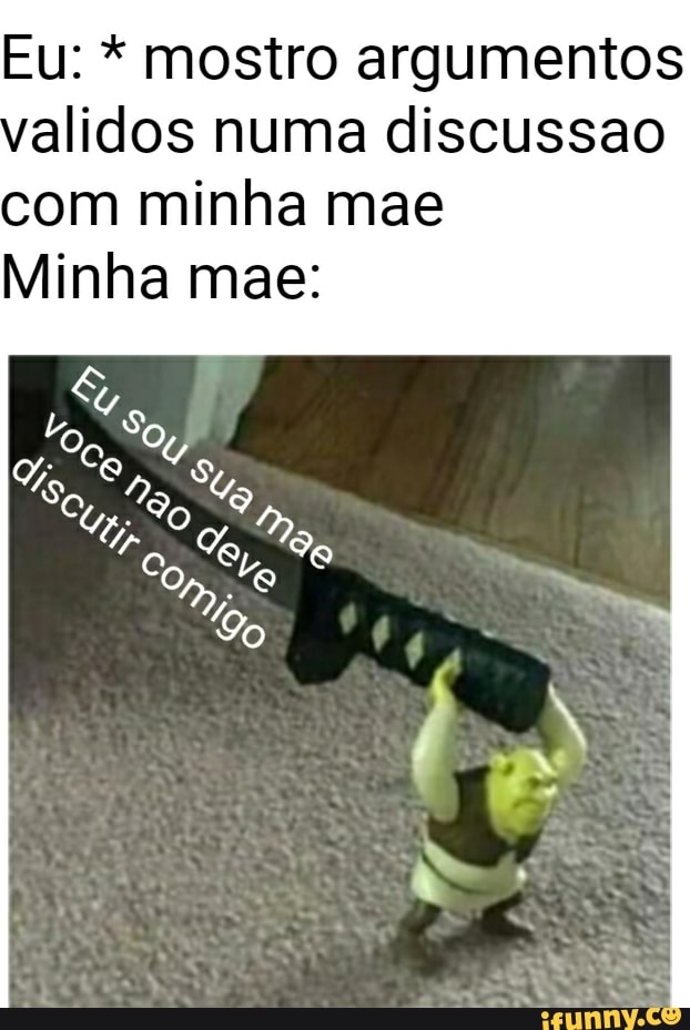Eu: mostro argumentos
alidos numa discussao
com minha mae
Minha mae: