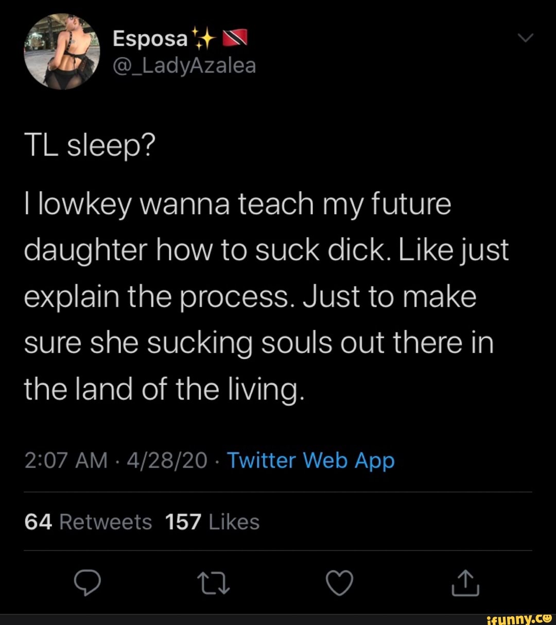 I lowkey wanna teach my future daughter how to suck dick. Like just explain  the process. Just to make sure she sucking souls out there in - iFunny